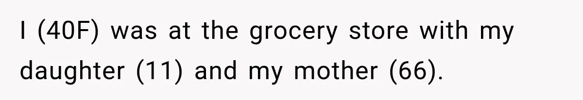 I (40F) was at the grocery store with my daughter (11) and my mother (66).