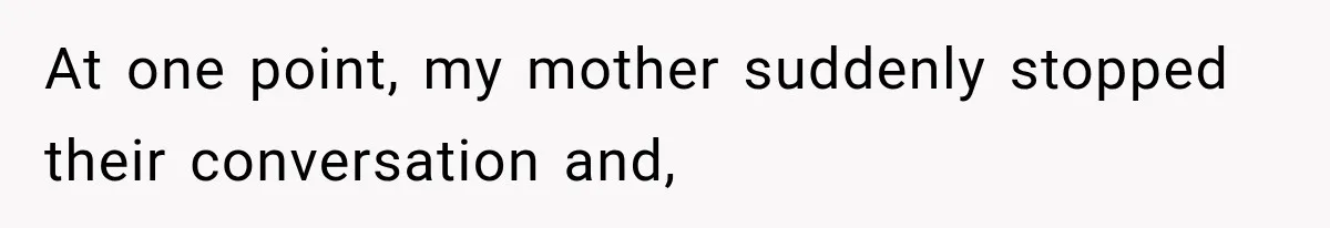 At one point, my mother suddenly stopped their conversation and,