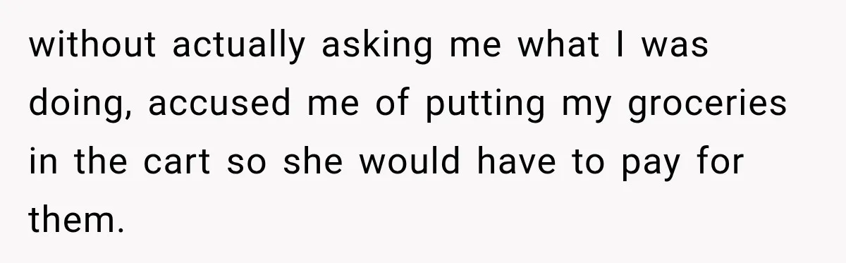 without actually asking me what I was doing, accused me of putting my groceries in the cart so she would have to pay for them.