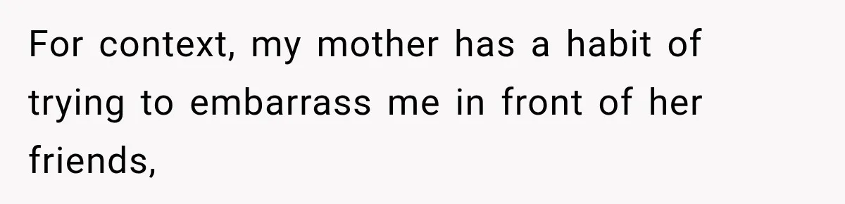 For context, my mother has a habit of trying to embarrass me in front of her friends,