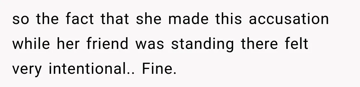 so the fact that she made this accusation while her friend was standing there felt very intentional.. Fine.