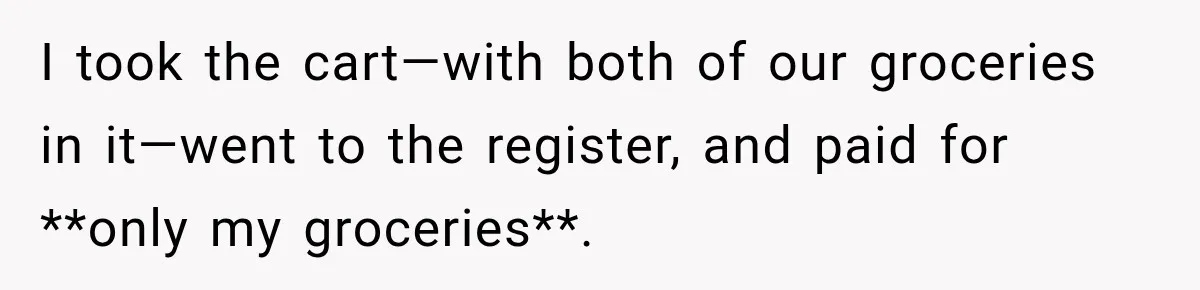 I took the cart—with both of our groceries in it—went to the register, and paid for **only my groceries**.