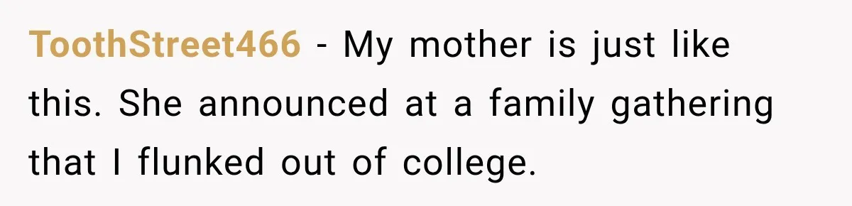 ToothStreet466 − My mother is just like this. She announced at a family gathering that I flunked out of college.