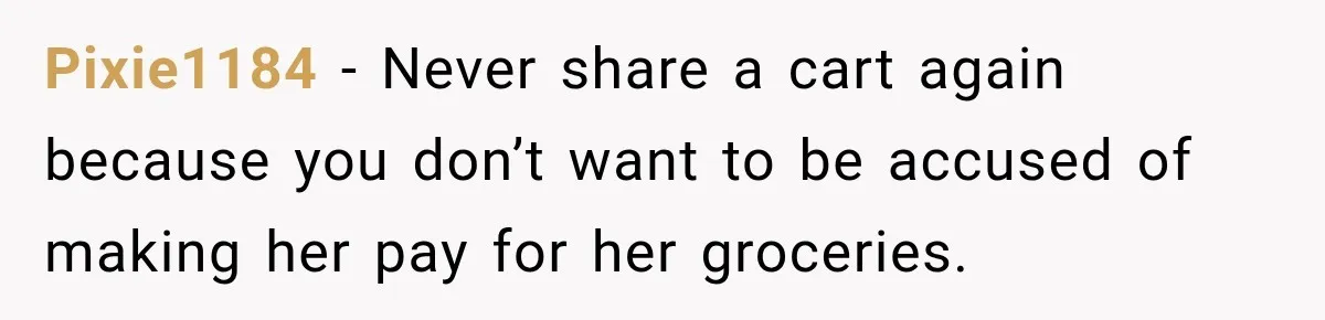 Pixie1184 − Never share a cart again because you don’t want to be accused of making her pay for her groceries.