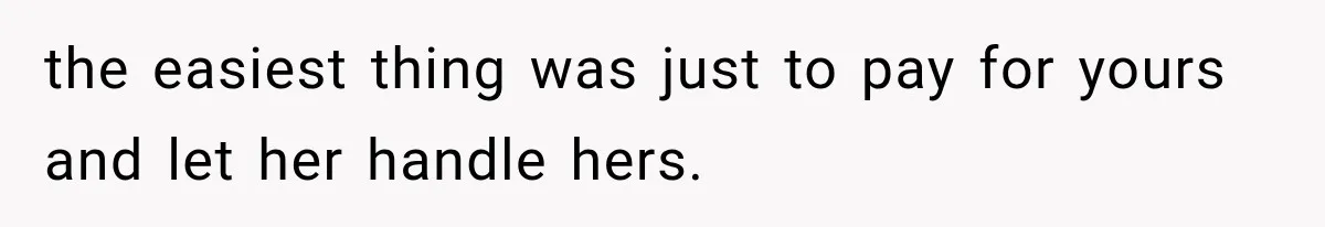 the easiest thing was just to pay for yours and let her handle hers.