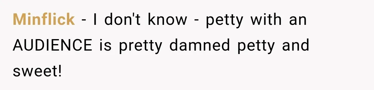 Minflick − I don't know - petty with an AUDIENCE is pretty damned petty and sweet!
