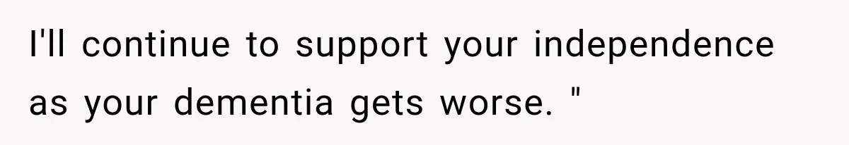 I'll continue to support your independence as your dementia gets worse. "