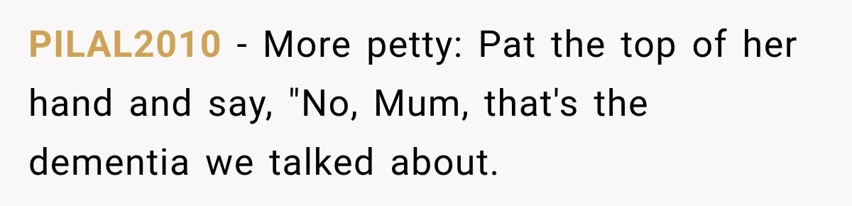 PILAL2010 − More petty: Pat the top of her hand and say, "No, Mum, that's the dementia we talked about.