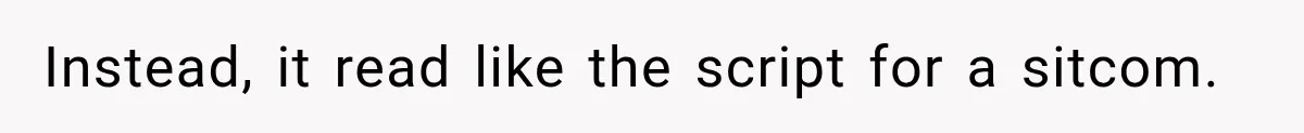 Instead, it read like the script for a sitcom.