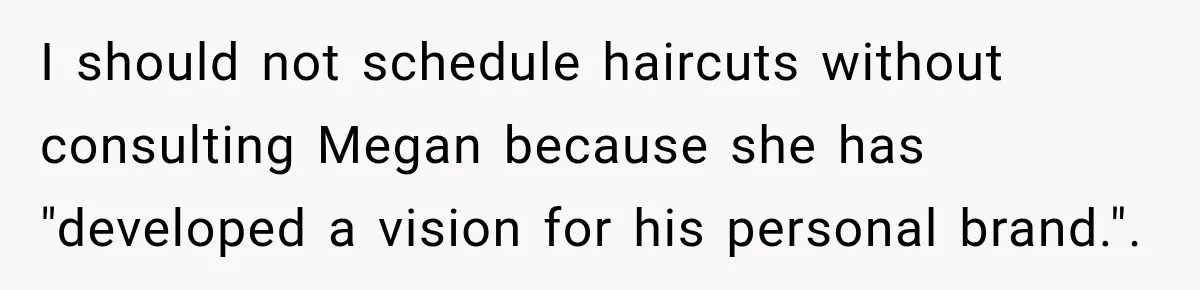 I should not schedule haircuts without consulting Megan because she has "developed a vision for his personal brand.".