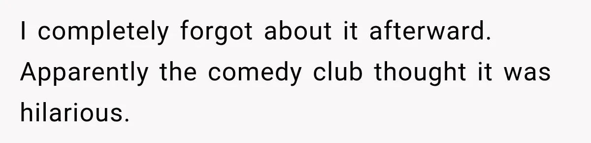 I completely forgot about it afterward. Apparently the comedy club thought it was hilarious.