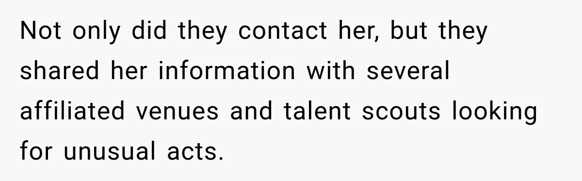 Not only did they contact her, but they shared her information with several affiliated venues and talent scouts looking for unusual acts.