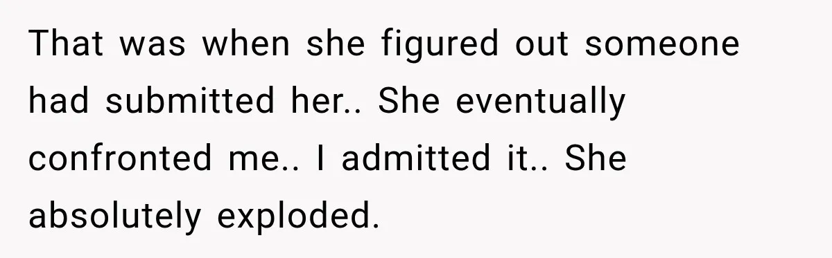 That was when she figured out someone had submitted her.. She eventually confronted me.. I admitted it.. She absolutely exploded.