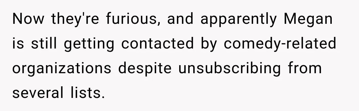Now they're furious, and apparently Megan is still getting contacted by comedy-related organizations despite unsubscribing from several lists.