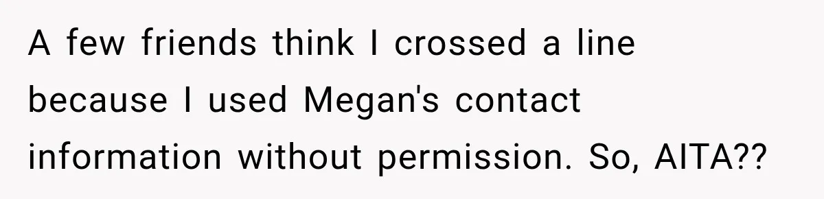 A few friends think I crossed a line because I used Megan's contact information without permission. So, AITA??