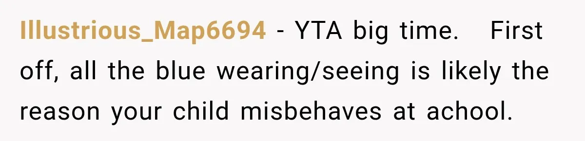 Illustrious_Map6694 − YTA big time.   First off, all the blue wearing/seeing is likely the reason your child misbehaves at achool.
