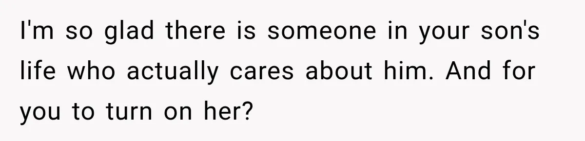 I'm so glad there is someone in your son's life who actually cares about him. And for you to turn on her?