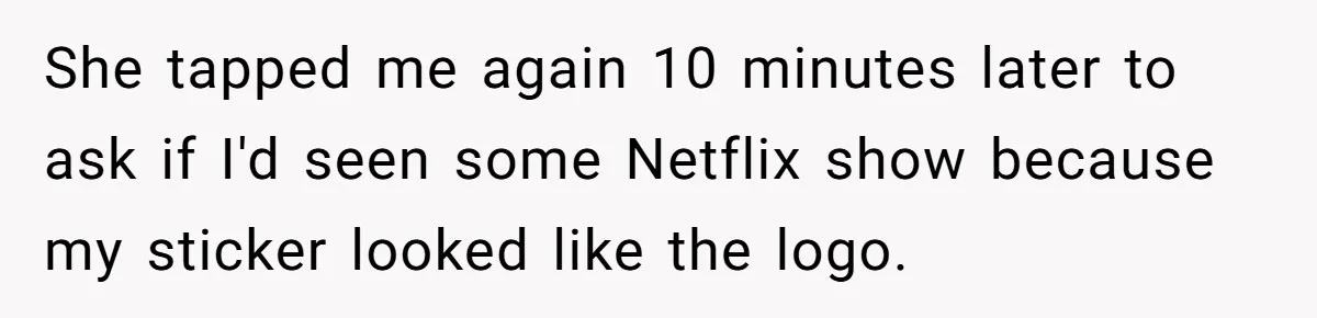 She tapped me again 10 minutes later to ask if I'd seen some Netflix show because my sticker looked like the logo.