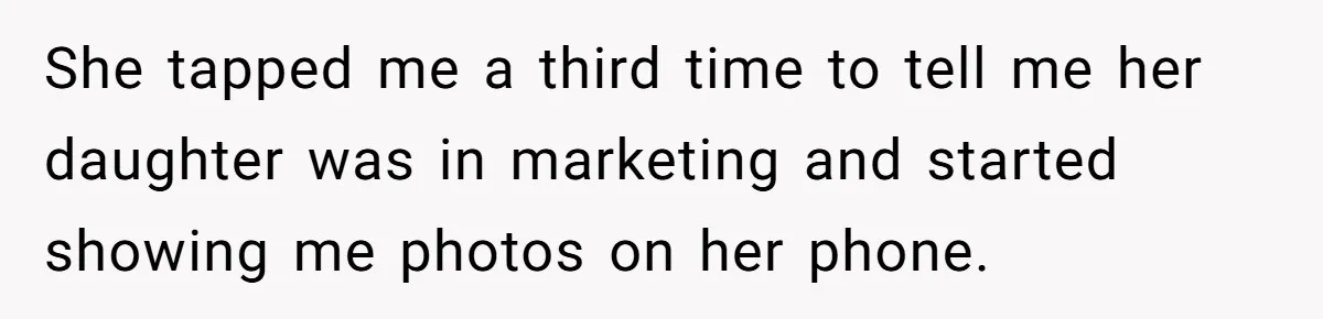 She tapped me a third time to tell me her daughter was in marketing and started showing me photos on her phone.