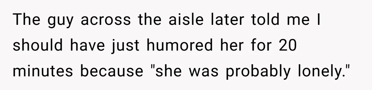The guy across the aisle later told me I should have just humored her for 20 minutes because "she was probably lonely."