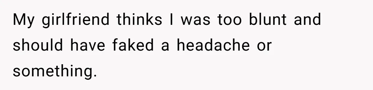My girlfriend thinks I was too blunt and should have faked a headache or something.