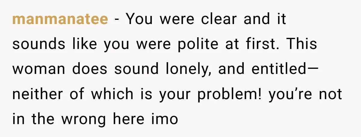 manmanatee − You were clear and it sounds like you were polite at first. This woman does sound lonely, and entitled—neither of which is your problem! you’re not in the...