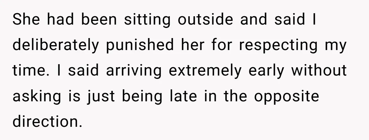 She had been sitting outside and said I deliberately punished her for respecting my time. I said arriving extremely early without asking is just being late in the opposite direction.