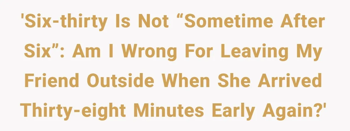 'Six-thirty is not “sometime after six”: am I wrong for leaving my friend outside when she arrived thirty-eight minutes early again?'