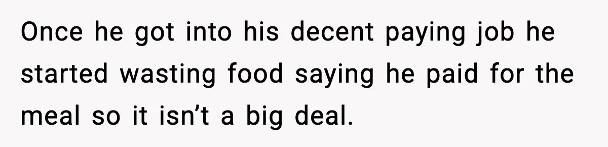 Once he got into his decent paying job he started wasting food saying he paid for the meal so it isn’t a big deal.