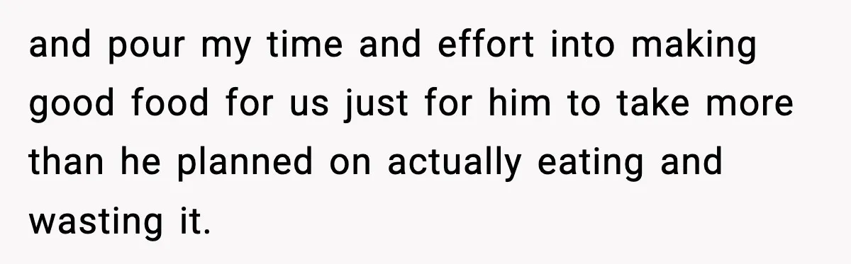 and pour my time and effort into making good food for us just for him to take more than he planned on actually eating and wasting it.