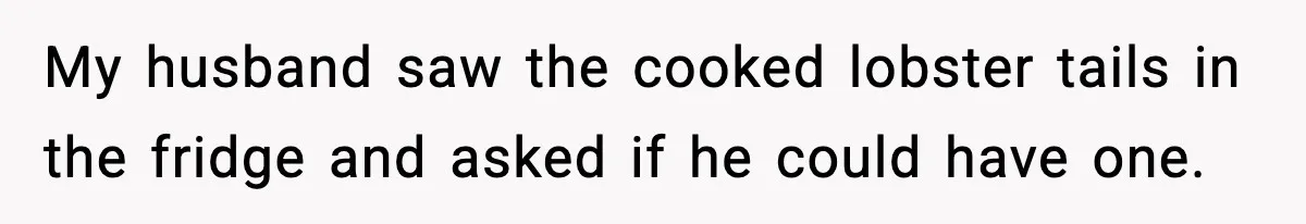 My husband saw the cooked lobster tails in the fridge and asked if he could have one.