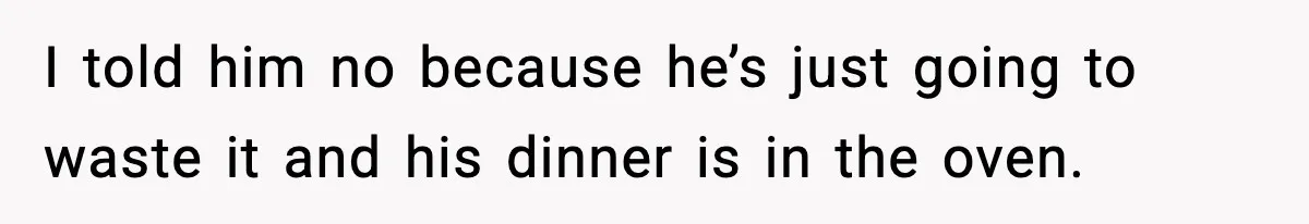 I told him no because he’s just going to waste it and his dinner is in the oven.