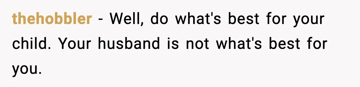 thehobbler − Well, do what's best for your child. Your husband is not what's best for you.