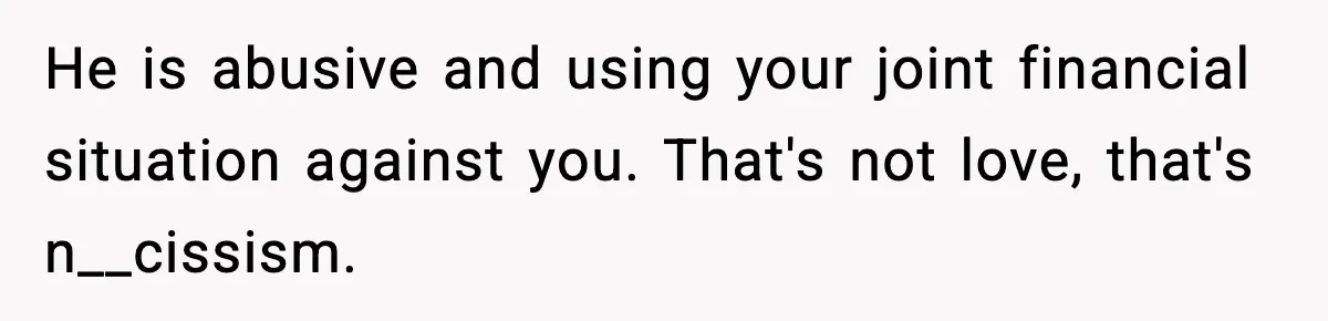 He is abusive and using your joint financial situation against you. That's not love, that's n__cissism.