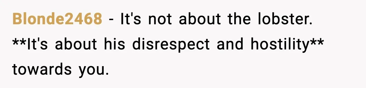 Blonde2468 − It's not about the lobster. **It's about his disrespect and hostility** towards you.