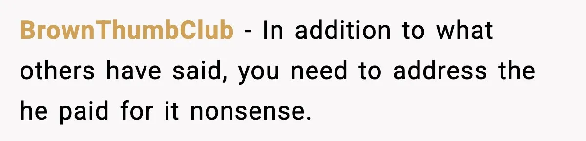 BrownThumbClub − In addition to what others have said, you need to address the he paid for it nonsense.