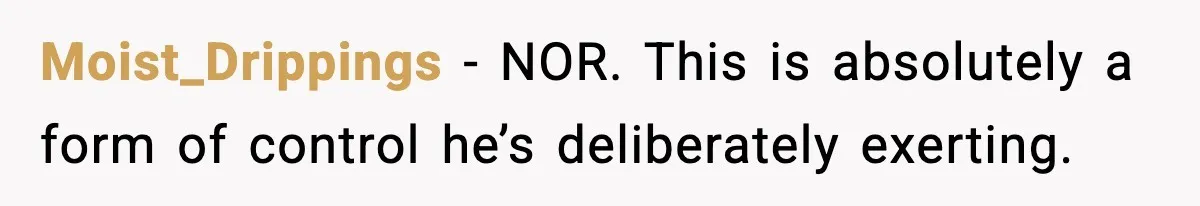 Moist_Drippings − NOR. This is absolutely a form of control he’s deliberately exerting.