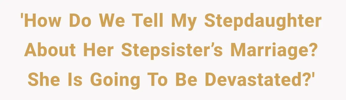 'How do we tell my stepdaughter about her stepsister’s marriage? She is going to be devastated?'