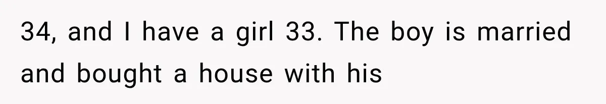 34, and I have a girl 33. The boy is married and bought a house with his
