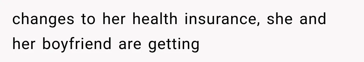 changes to her health insurance, she and her boyfriend are getting