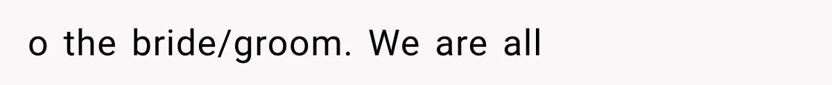 o the bride/groom. We are all
