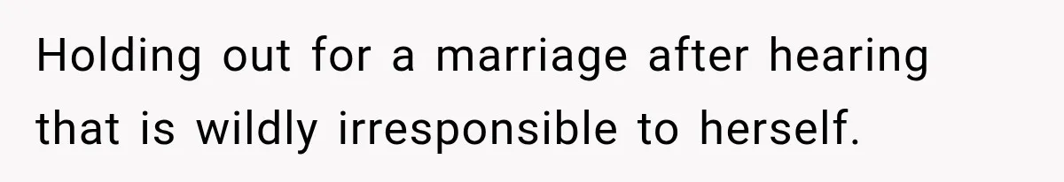 Holding out for a marriage after hearing that is wildly irresponsible to herself.