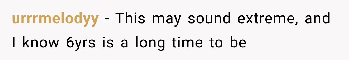 urrrmelodyy − This may sound extreme, and I know 6yrs is a long time to be