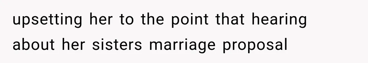 upsetting her to the point that hearing about her sisters marriage proposal