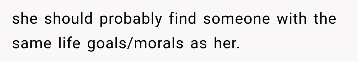 she should probably find someone with the same life goals/morals as her.