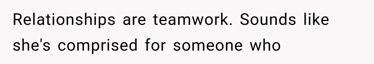 Relationships are teamwork. Sounds like she's comprised for someone who
