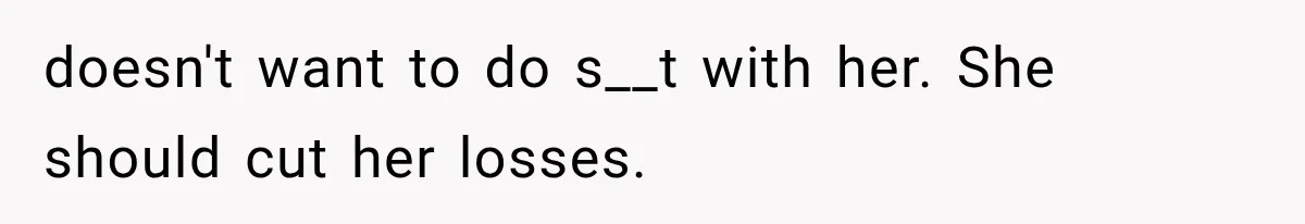 doesn't want to do s__t with her. She should cut her losses.