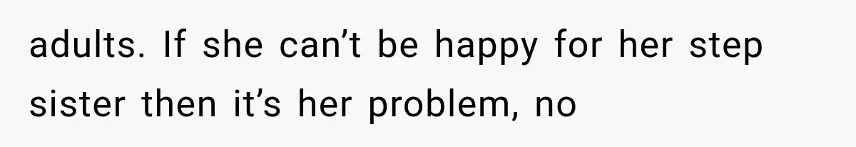 adults. If she can’t be happy for her step sister then it’s her problem, no