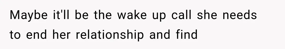 Maybe it'll be the wake up call she needs to end her relationship and find