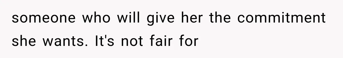 someone who will give her the commitment she wants. It's not fair for